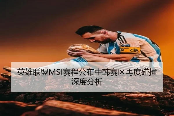 英雄联盟MSI赛程公布中韩赛区再度碰撞深度分析