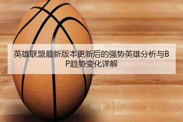 英雄联盟最新版本更新后的强势英雄分析与BP趋势变化详解